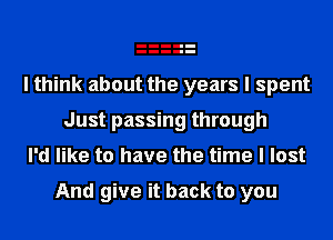 I think about the years I spent
Just passing through
I'd like to have the time I lost

And give it back to you