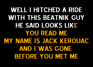 WELL I HITCHED A RIDE
WITH THIS BEATNIK GUY
HE SAID LOOKS LIKE
YOU READ ME
MY NAME IS JACK KEROUAC
AND I WAS GONE
BEFORE YOU MET ME