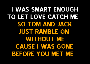 I WAS SMART ENOUGH
TO LET LOVE CATCH ME
SO TOM AND JACK
JUST RAMBLE 0N

WITHOUT ME
'CAUSE I WAS GONE
BEFORE YOU MET ME