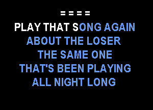 PLAY THAT SONG AGAIN
ABOUT THE LOSER
THE SAME ONE
THAT'S BEEN PLAYING
ALL NIGHT LONG