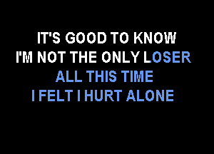 IT'S GOOD TO KNOW
I'M NOT THE ONLY LOSER
ALL THIS TIME

IFELT I HURT ALONE