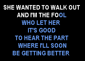 SHE WANTED TO WALK OUT
AND I'M THE FOOL
WHO LET HER
IT'S GOOD
TO HEAR THE PART
WHERE I'LL SOON
BE GETTING BETTER