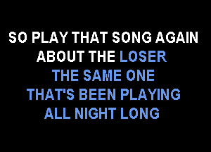 SO PLAY THAT SONG AGAIN
ABOUT THE LOSER
THE SAME ONE
THAT'S BEEN PLAYING
ALL NIGHT LONG