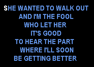 SHE WANTED TO WALK OUT
AND I'M THE FOOL
WHO LET HER
IT'S GOOD
TO HEAR THE PART
WHERE I'LL SOON
BE GETTING BETTER