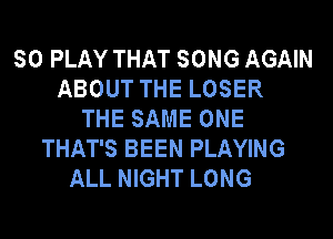 SO PLAY THAT SONG AGAIN
ABOUT THE LOSER
THE SAME ONE
THAT'S BEEN PLAYING
ALL NIGHT LONG