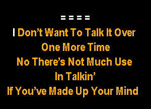 I DonT Want To Talk It Over
One More Time

No Therds Not Much Use
In Talkiw
If You've Made Up Your Mind