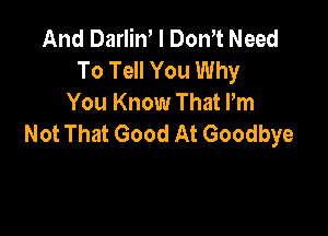 And Darlin' I Don't Need
To Tell You Why
You Know That Pm

Not That Good At Goodbye