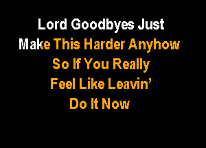 Lord Goodbyes Just
Make This Harder Anyhow
So If You Really

Feel Like Leavin,
Do It Now