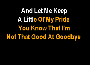And Let Me Keep
A Little Of My Pride
You Know That Pm

Not That Good At Goodbye