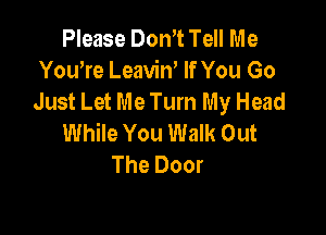 Please Dth Tell Me
Yowre Leaviw If You Go
Just Let Me Turn My Head

While You Walk Out
The Door