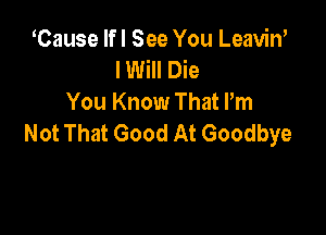 Cause lfl See You Leaviw
I Will Die
You Know That Pm

Not That Good At Goodbye