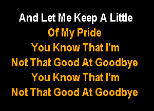 And Let Me Keep A Little
Of My Pride
You Know That Pm

Not That Good At Goodbye
You Know That Pm
Not That Good At Goodbye