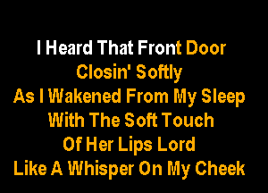 I Heard That Front Door
Closin' Softly
As I Wakened From My Sleep
With The Soft Touch
Of Her Lips Lord
Like A Whisper On My Cheek