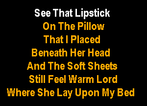 See That Lipstick
On The Pillow
That I Placed

Beneath Her Head

And The Soft Sheets
Still Feel Warm Lord
Where She Lay Upon My Bed