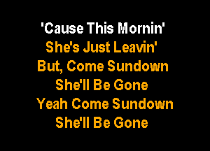 'CmmeTMstnh'
She's Just Leavin'
But, Come Sundown

She'll Be Gone
Yeah Come Sundown
She'll Be Gone
