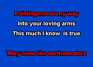 Pointing me on my way
Into your loving arms
This much I know is true

They were like northern stars I