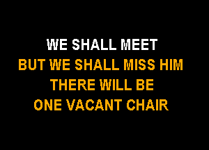WE SHALL MEET
BUT WE SHALL MISS HIM
THERE WILL BE
ONE VACANT CHAIR