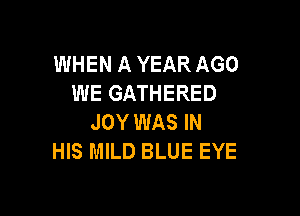 WHEN A YEAR AGO
WE GATHERED

JOY WAS IN
HIS MILD BLUE EYE