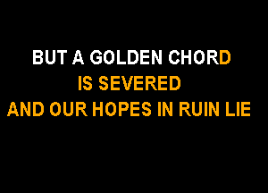 BUT A GOLDEN CHORD
IS SEVERED

AND OUR HOPES IN RUIN LIE