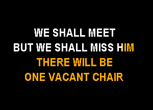 WE SHALL MEET
BUT WE SHALL MISS HIM
THERE WILL BE
ONE VACANT CHAIR