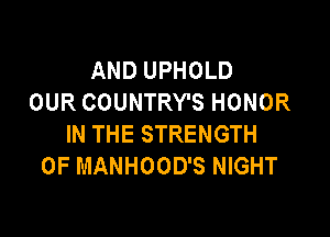 AND UPHOLD
OUR COUNTRY'S HONOR

IN THE STRENGTH
0F MANHOOD'S NIGHT