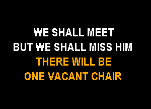 WE SHALL MEET
BUT WE SHALL MISS HIM
THERE WILL BE
ONE VACANT CHAIR