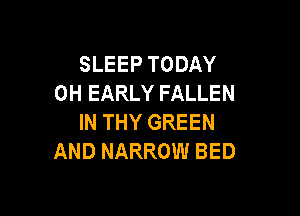 SLEEP TODAY
0H EARLY FALLEN

IN THY GREEN
AND NARROW BED