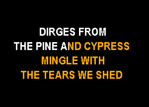 DIRGES FROM
THE PINE AND CYPRESS
MINGLE WITH
THE TEARS WE SHED