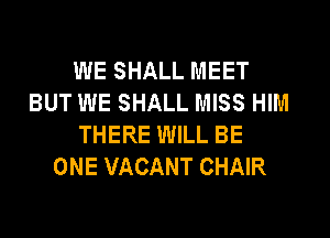 WE SHALL MEET
BUT WE SHALL MISS HIM
THERE WILL BE
ONE VACANT CHAIR