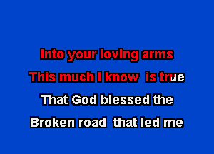 Into your loving arms

This much I know is true
That God blessed the

Broken road that led me