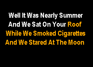 Well It Was Nearly Summer
And We Sat On Your Roof
While We Smoked Cigarettes
And We Stared At The Moon
