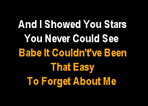 And I Showed You Stars
You Never Could See
Babe It Couldn't've Been

That Easy
To Forget About Me