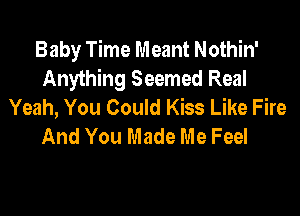 Baby Time Meant Nothin'
Anything Seemed Real
Yeah, You Could Kiss Like Fire

And You Made Me Feel