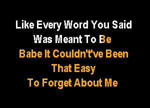 Like Every Word You Said
Was Meant To Be
Babe It Couldn't've Been

That Easy
To Forget About Me