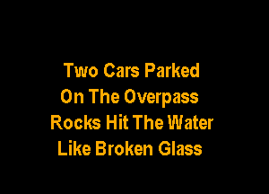 Two Cars Parked

On The Overpass
Rocks Hit The Water
Like Broken Glass