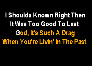 I Shoulda Known Right Then
It Was Too Good To Last
God, lfs Such A Drag

When You're Livin' In The Past