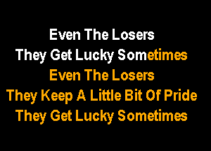 Even The Losers
They Get Lucky Sometimes

Even The Losers
They Keep A Little Bit Of Pride
They Get Lucky Sometimes