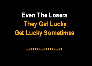 Even The Losers
They Get Lucky

Get Lucky Sometimes

'k'k'k'kkkkk'k'Hrkk'kkkk