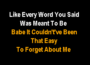 Like Every Word You Said
Was Meant To Be
Babe It Couldn't've Been

That Easy
To Forget About Me