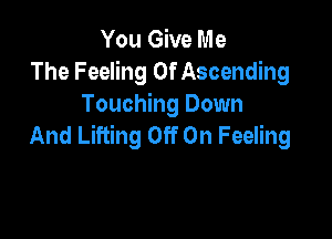 You Give Me
The Feeling Of Ascending
Touching Down

And Lifting Off On Feeling