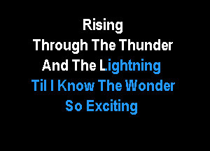 Rising
Through The Thunder
And The Lightning

Til I Know The Wonder
So Exciting