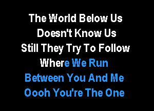 The World Below Us
Doesn't Know Us
Still They Try To Follow

Where We Run
Between You And Me
Oooh You're The One