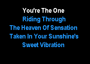 You're The One
Riding Through
The Heaven 0f Sensation

Taken In Your Sunshine's
Sweet Vibration