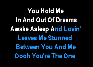 You Hold Me
In And Out Of Dreams
Awake Asleep And Lovin'

Leaves Me Stunned
Between You And Me
Oooh You're The One