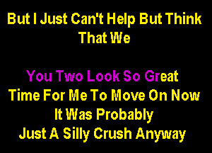 But I Just Can't Help But Think
That We

You Two Look So Great
Time For Me To Move On Now

It Was Probably
Just A Silly Crush Anyway