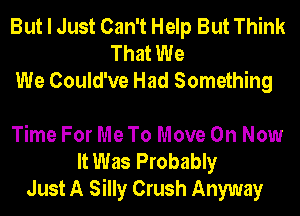 But I Just Can't Help But Think
That We
We Could've Had Something

Time For Me To Move On Now
It Was Probably
Just A Silly Crush Anyway