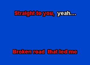 Straight to you, yeah...

Broken road that led me