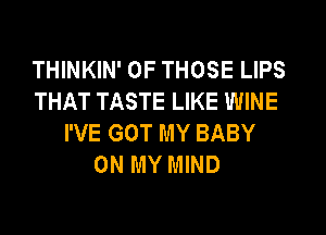 THINKIN' OF THOSE LIPS
THAT TASTE LIKE WINE
I'VE GOT MY BABY
ON MY MIND