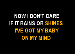 NOW I DON'T CARE
IF IT RAINS 0R SHINES

I'VE GOT MY BABY
ON MY MIND