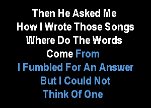 Then He Asked Me
How I Wrote Those Songs
Where Do The Words

Come From
I Fumbled For An Answer
But I Could Not
Think Of One